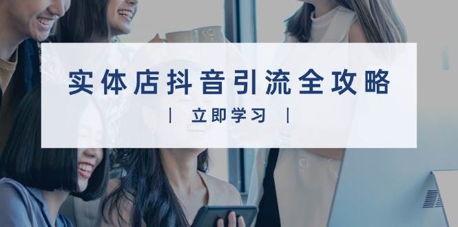 （13818期）实体店抖音引流全攻略，从视频制作到直播变现，打造火爆生意-靠谱项目库