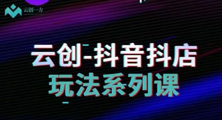 云创-抖音小店系列课，抖音小店运营全攻略-靠谱项目库