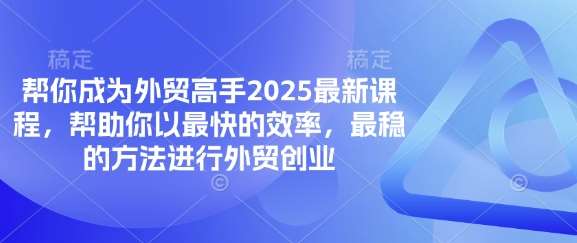 帮你成为外贸高手2025最新课程，帮助你以最快的效率，最稳的方法进行外贸创业-靠谱项目库