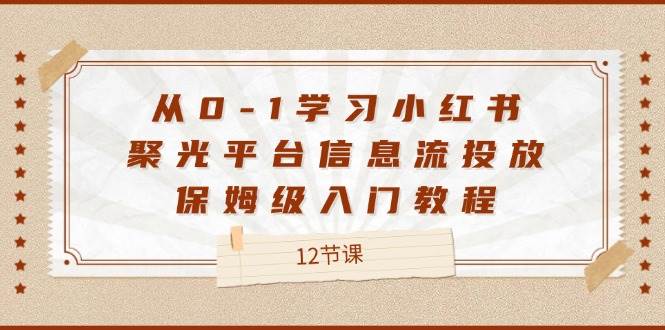 （12020期）从0-1学习小红书 聚光平台信息流投放，保姆级入门教程（12节课）-靠谱项目库