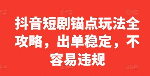抖音短剧锚点玩法全攻略，出单稳定，不容易违规-靠谱项目库