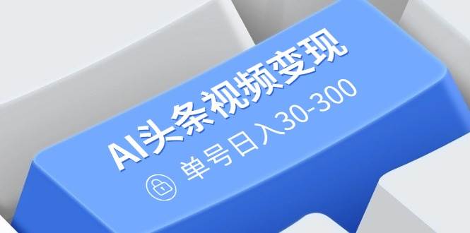 （14375期）AI头条视频变现：AI原创搬运玩法，无需剪辑，多平台发布，单号日入30-300-靠谱项目库