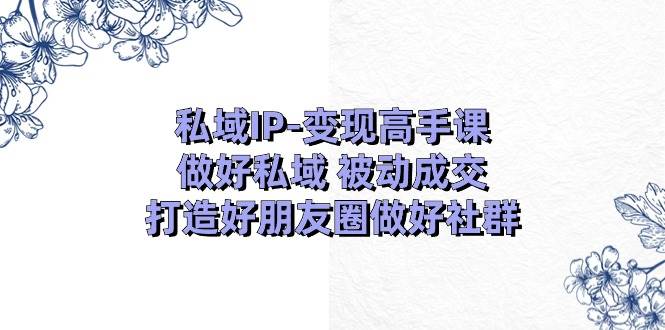 （11209期）私域IP-变现高手课：做好私域 被动成交，打造好朋友圈做好社群（18节）-靠谱项目库