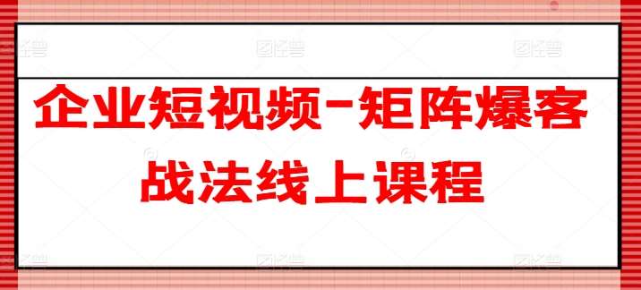 企业短视频-矩阵爆客战法线上课程-靠谱项目库