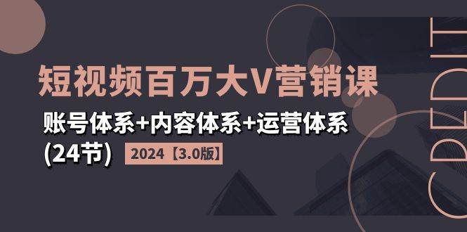 （11795期）2024短视频·百万大V营销课【3.0版】账号体系+内容体系+运营体系(24节)-靠谱项目库