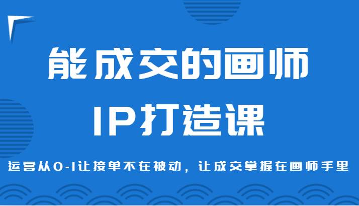 能成交的画师IP打造课，运营从0-1让接单不在被动，让成交掌握在画师手里-靠谱项目库