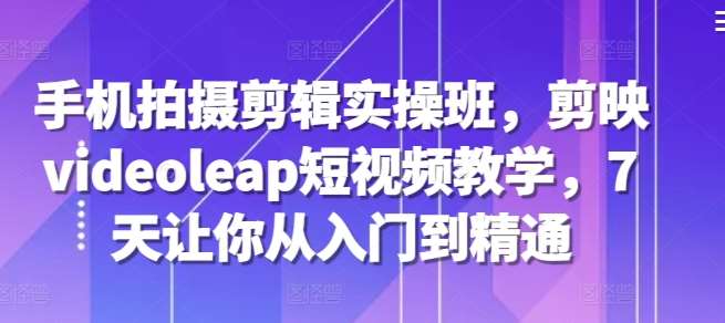手机拍摄剪辑实操班，剪映videoleap短视频教学，7天让你从入门到精通-靠谱项目库