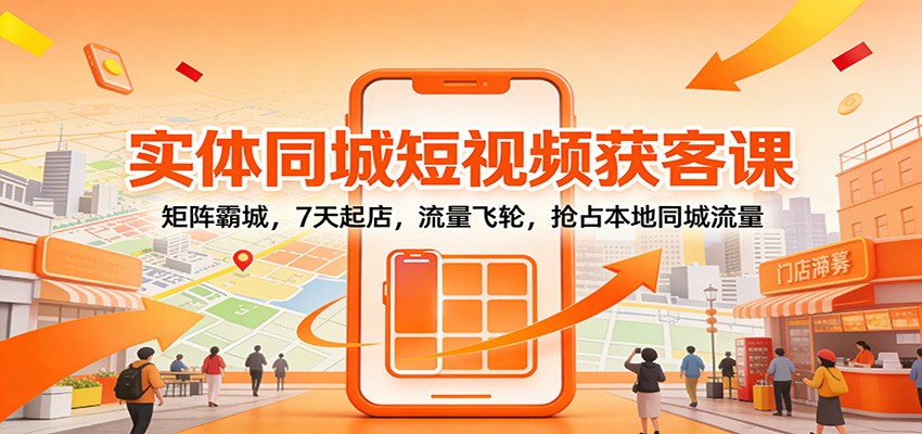 实体同城短视频获客课：矩阵霸城，7天起店，流量飞轮，抢占本地同城流量-靠谱项目库