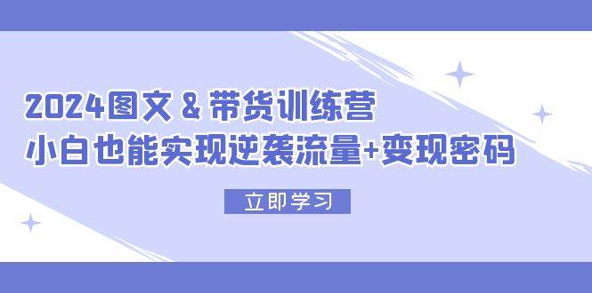 （12137期）2024 图文+带货训练营，小白也能实现逆袭流量+变现密码-靠谱项目库