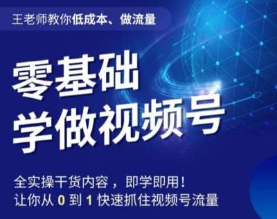 王老师教你低成本、做流量，零基础学做视频号，0-1快速抓住视频号流量-靠谱项目库