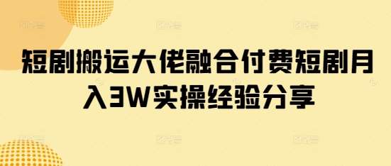 短剧搬运大佬融合付费短剧月入3W实操经验分享-靠谱项目库