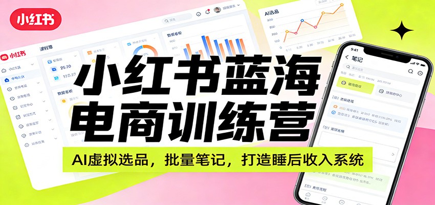 小红书蓝海电商训练营：AI虚拟选品，批量笔记，打造睡后收入系统-靠谱项目库