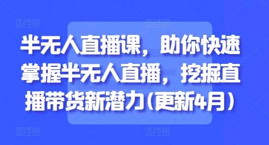 半无人直播课，助你快速掌握半无人直播，挖掘直播带货新潜力(更新4月)-靠谱项目库
