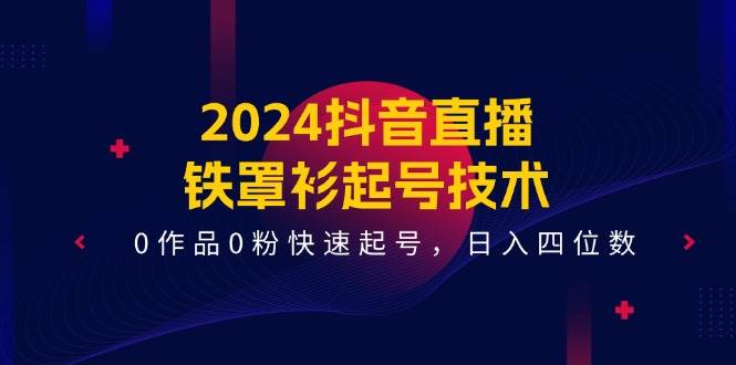 2024抖音直播铁罩衫起号技术，0作品0粉快速起号，日入四位数（14节课）-靠谱项目库