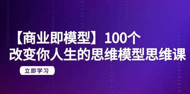 （9300期）【商业 即模型】100个-改变你人生的思维模型思维课-20节-无水印-靠谱项目库