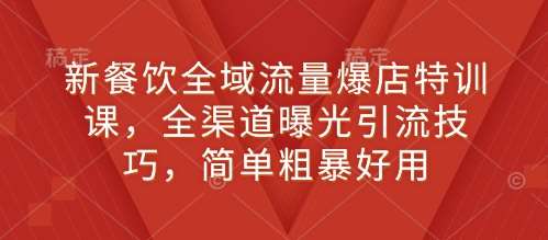 新餐饮全域流量爆店特训课，全渠道曝光引流技巧，简单粗暴好用-靠谱项目库