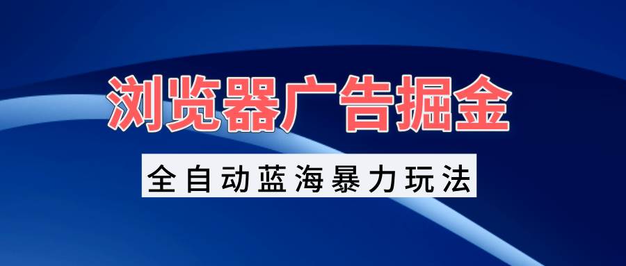 （13423期）浏览器广告掘金，全自动蓝海暴力玩法，轻松日入1000+矩阵无脑开干-靠谱项目库