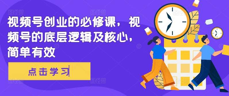 视频号创业的必修课，视频号的底层逻辑及核心，简单有效-靠谱项目库