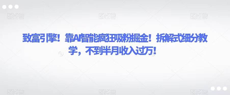 致富引擎！靠AI智能疯狂吸粉掘金！拆解式细分教学，不到半月收入过万！-靠谱项目库