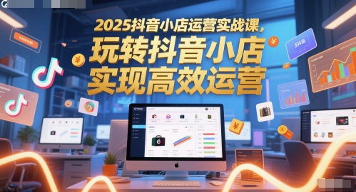2025抖音小店运营实战课，玩转抖音小店，实现高效运营-靠谱项目库