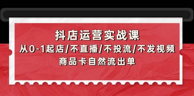 抖店运营实战课：从0-1起店/不直播/不投流/不发视频/商品卡自然流出单-靠谱项目库