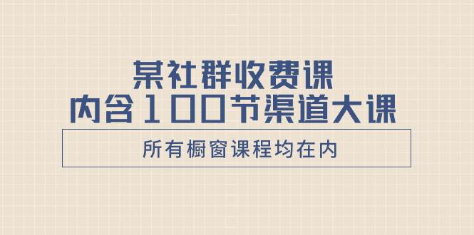 （8424期）某社群收费课内含100节渠道大课（所有橱窗课程均在内）-靠谱项目库