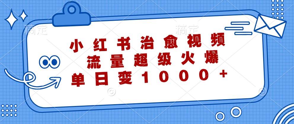 小红书治愈视频，流量超级火爆，单日变现1000+-靠谱项目库