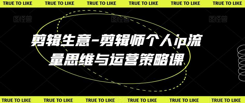剪辑生意-剪辑师个人ip流量思维与运营策略课-靠谱项目库
