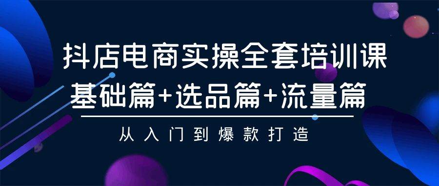 （9604期）抖店电商实操全套培训课：基础篇+选品篇+流量篇，从入门到爆款打造-靠谱项目库