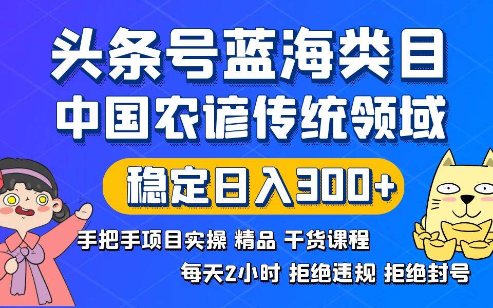 （8595期）头条号蓝海类目传统和农谚领域实操精品课程拒绝违规封号稳定日入300+-靠谱项目库