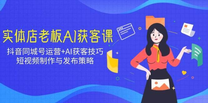 实体店老板AI获客课：抖音同城号运营+AI获客技巧，短视频制作与发布策略-靠谱项目库