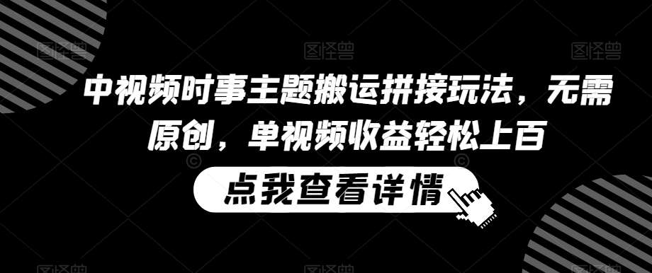 中视频时事主题搬运拼接玩法，无需原创，单视频收益轻松上百【揭秘】-靠谱项目库
