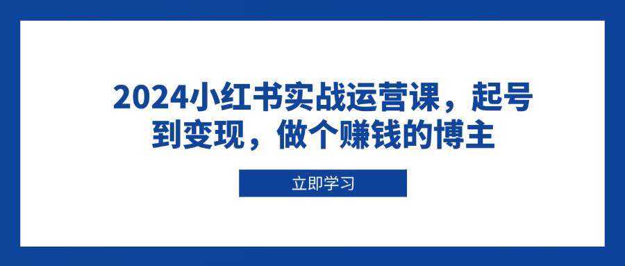 （13841期）2024小红书实战运营课，起号到变现，做个赚钱的博主-靠谱项目库