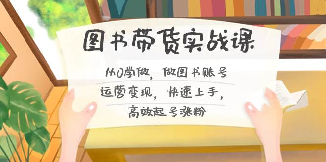 图书带货实战课2.0，从0学做，做图书账号运营变现，快速上手，高效起号涨粉-靠谱项目库