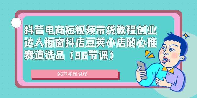 抖音电商短视频带货教程创业达人橱窗抖店豆荚小店随心推赛道选品（96节课）-靠谱项目库