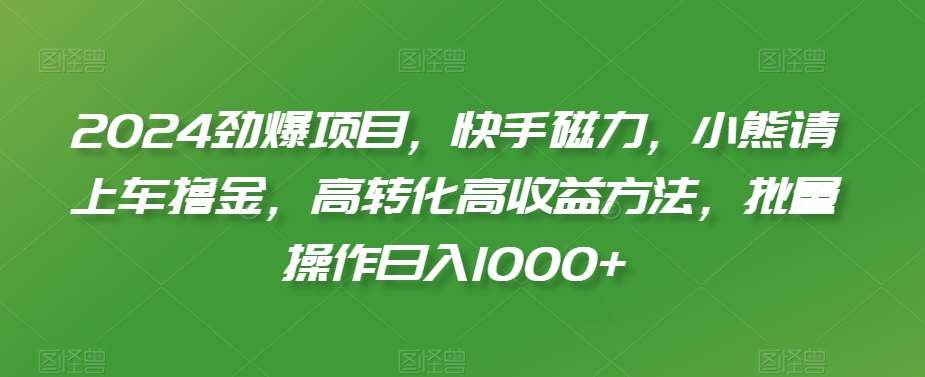 2024劲爆项目，快手磁力，小熊请上车撸金，高转化高收益方法，批量操作日入1000+【揭秘】-靠谱项目库