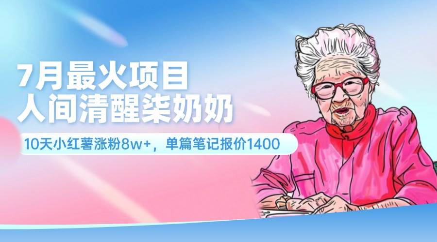 7月最火项目，人间清醒柒奶奶，10天小红薯涨粉8w+，单篇笔记报价1400.-靠谱项目库