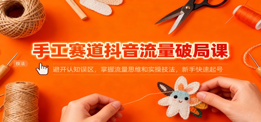 手工赛道抖音流量破局课：避开认知误区，掌握流量思维和实操技法，新手快速起号-靠谱项目库