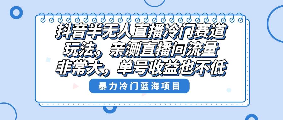 抖音半无人直播冷门赛道玩法，直播间流量非常大，单号收益也不低！-靠谱项目库