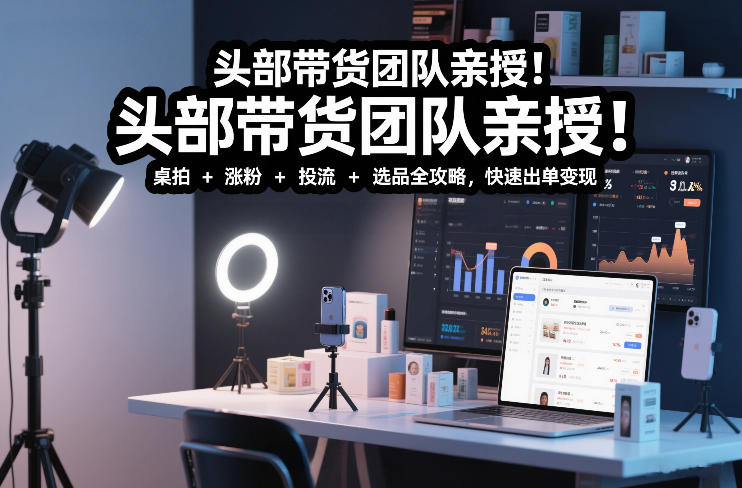 头部带货团队亲授！专业短视频实拍带货课：桌拍+涨粉+投流+选品全攻略，快速出单变现，月入2w+-靠谱项目库