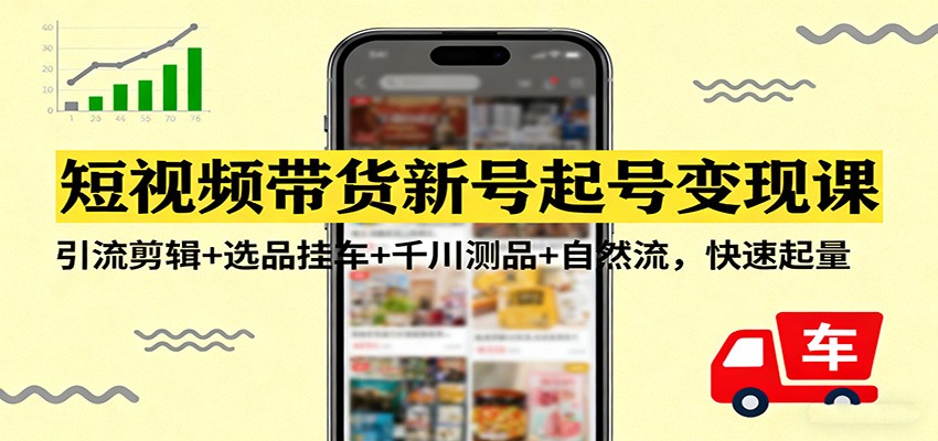 短视频带货新号起号变现课：引流剪辑+选品挂车+千川测品+自然流，快速起量-靠谱项目库
