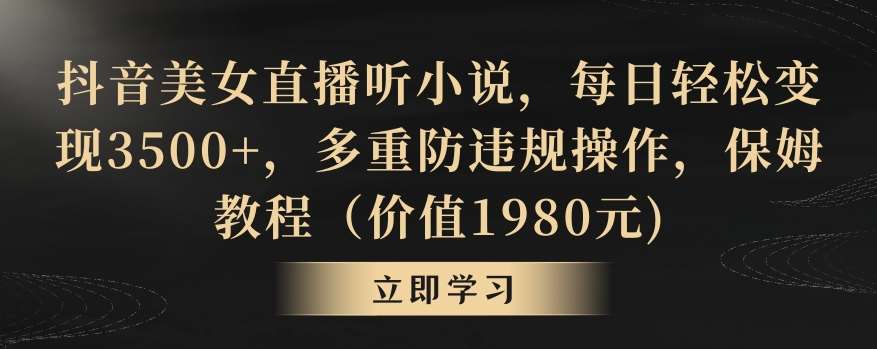 抖音美女直播听小说，每日轻松变现3500+，多重防违规操作，保姆教程（价值1980元)【揭秘】-靠谱项目库