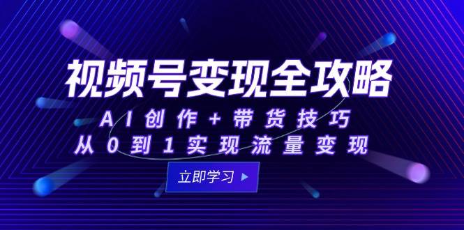视频号变现全攻略：AI创作+带货技巧，从0到1实现流量变现-靠谱项目库