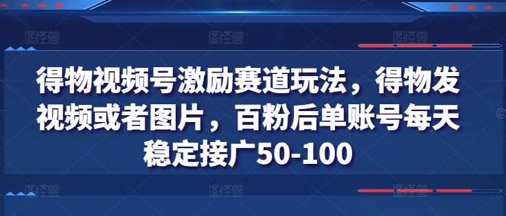得物视频号激励赛道玩法，得物发视频或者图片，百粉后单账号每天稳定接广50-100-靠谱项目库