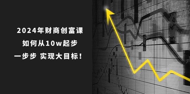 2024年财商创富课：如何从10w起步，一步步实现大目标！（7节完整版）-靠谱项目库
