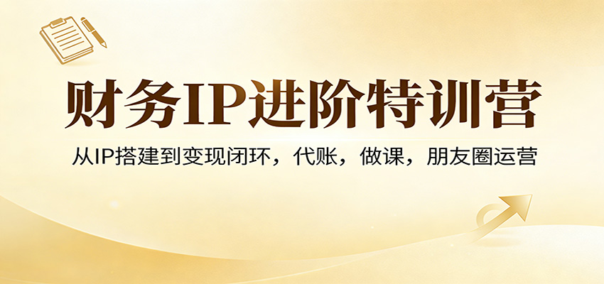 财务IP进阶特训营：从IP搭建到变现闭环，代账，做课，朋友圈运营-靠谱项目库