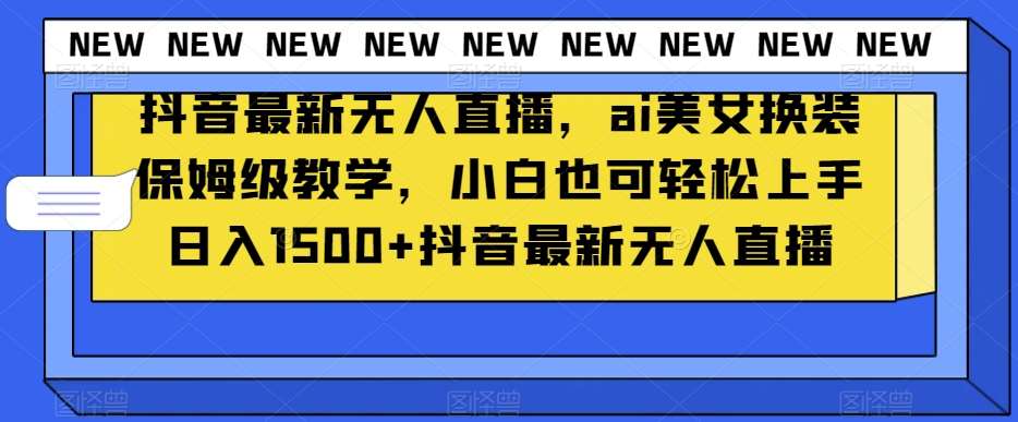 抖音最新无人直播，ai美女换装保姆级教学，小白也可轻松上手日入1500+【揭秘】-靠谱项目库