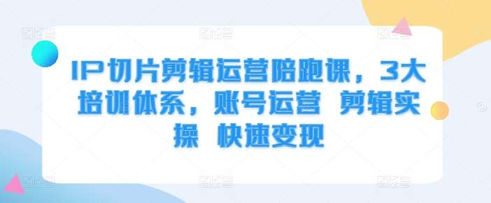 IP切片剪辑运营陪跑课，3大培训体系，账号运营 剪辑实操 快速变现-靠谱项目库