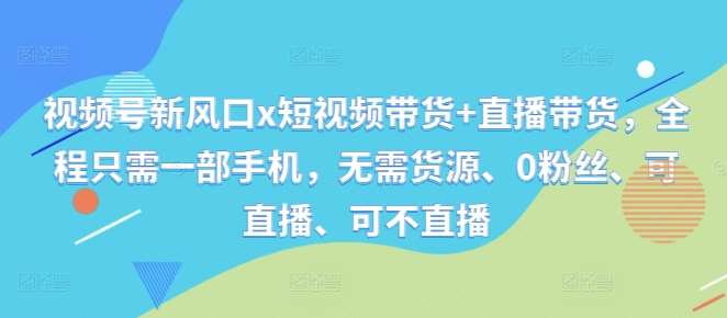 视频号新风口x短视频带货+直播带货，全程只需一部手机，无需货源、0粉丝、可直播、可不直播-靠谱项目库