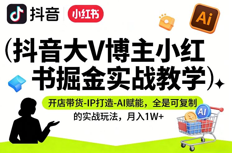 抖音大V博主小红书掘金实战教学，开店带货-IP打造-AI赋能，全是可复制的实战玩法，月入1W+-靠谱项目库